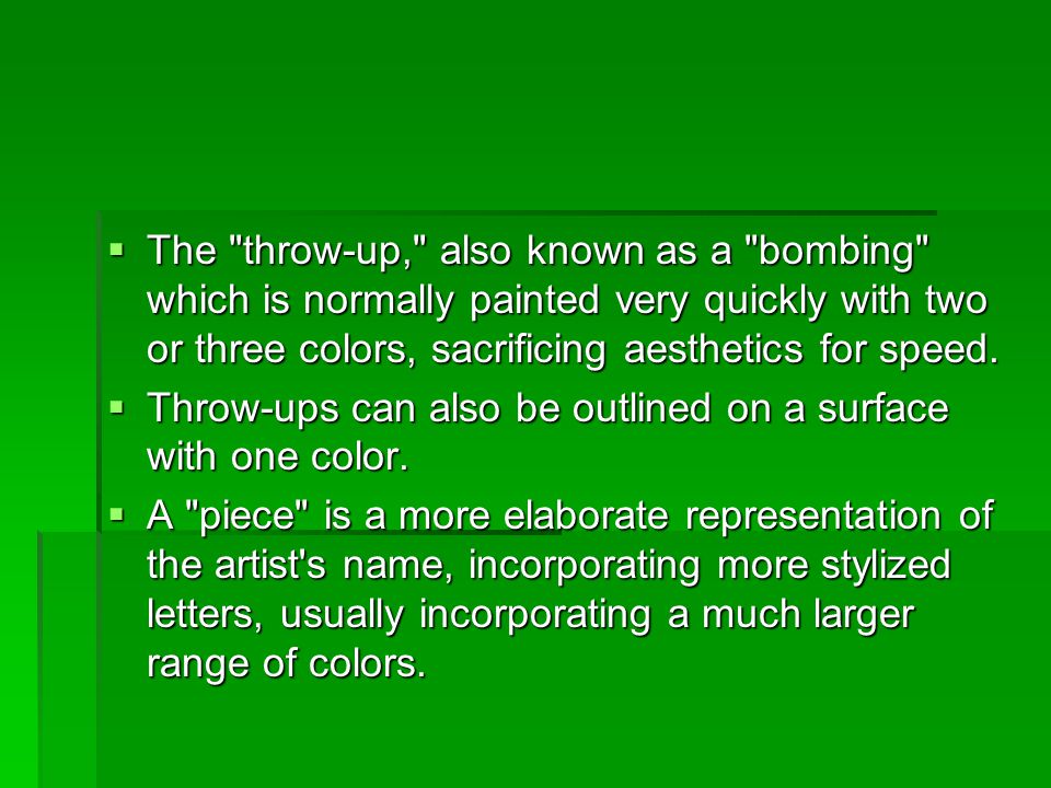  The throw-up, also known as a bombing which is normally painted very quickly with two or three colors, sacrificing aesthetics for speed.