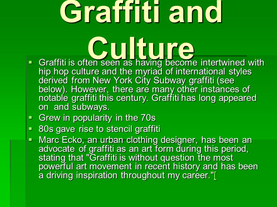 Graffiti and Culture  Graffiti is often seen as having become intertwined with hip hop culture and the myriad of international styles derived from New York City Subway graffiti (see below).