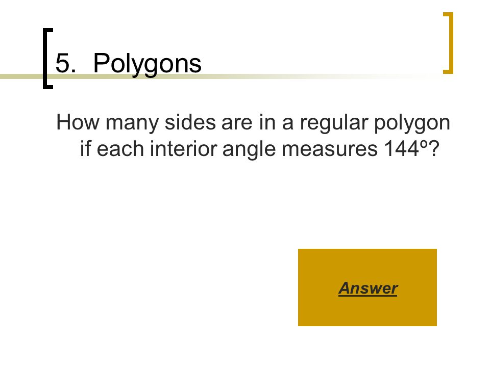 5. Polygons How many sides are in a regular polygon if each interior angle measures 144º Answer