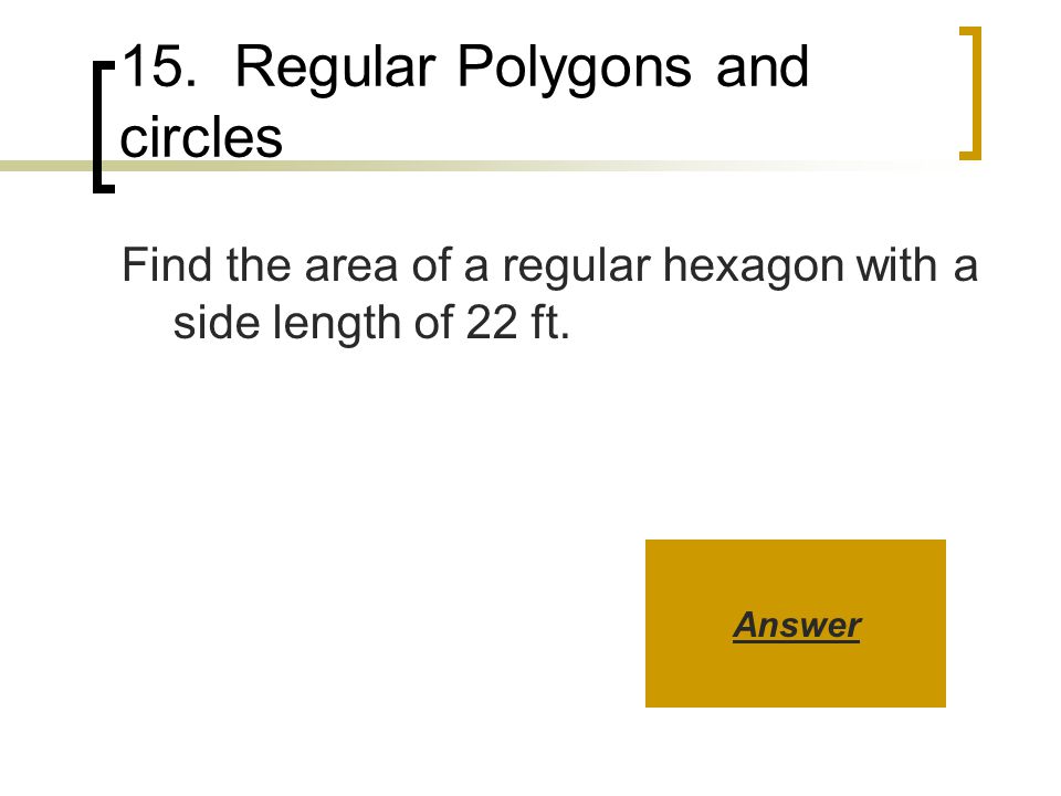 15. Regular Polygons and circles Find the area of a regular hexagon with a side length of 22 ft.