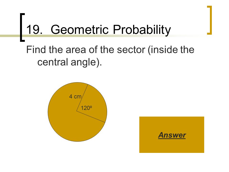 19. Geometric Probability Find the area of the sector (inside the central angle). 120º 4 cm Answer