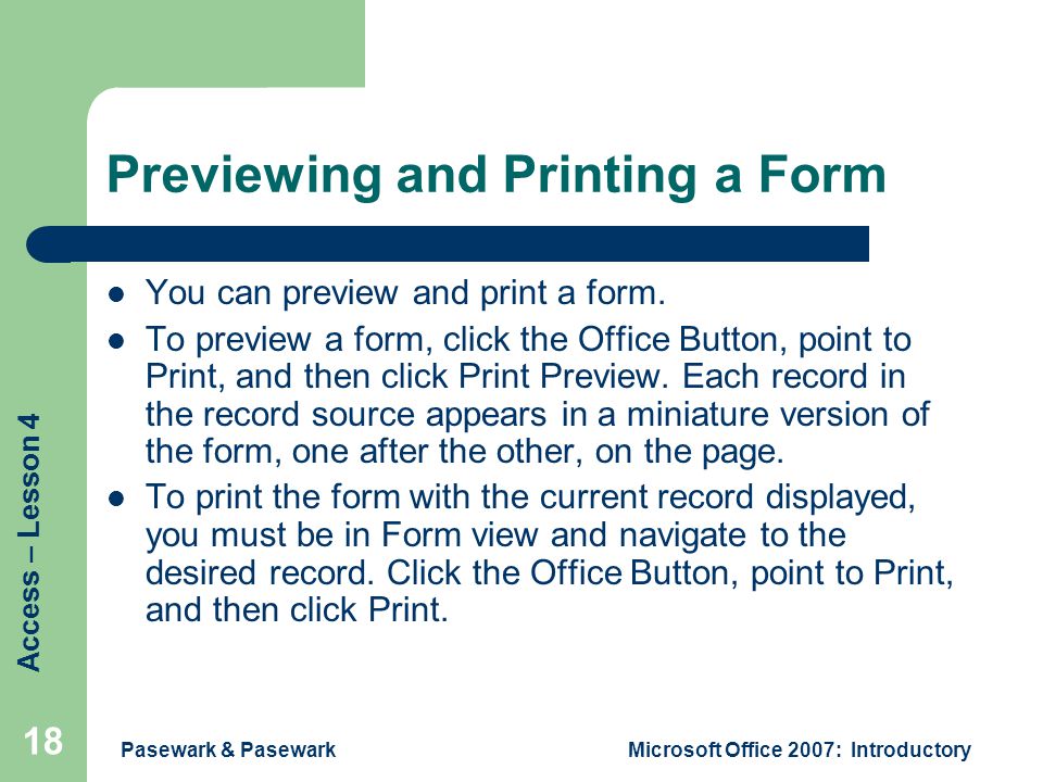 Access – Lesson 4 Pasewark & PasewarkMicrosoft Office 2007: Introductory 18 Previewing and Printing a Form You can preview and print a form.