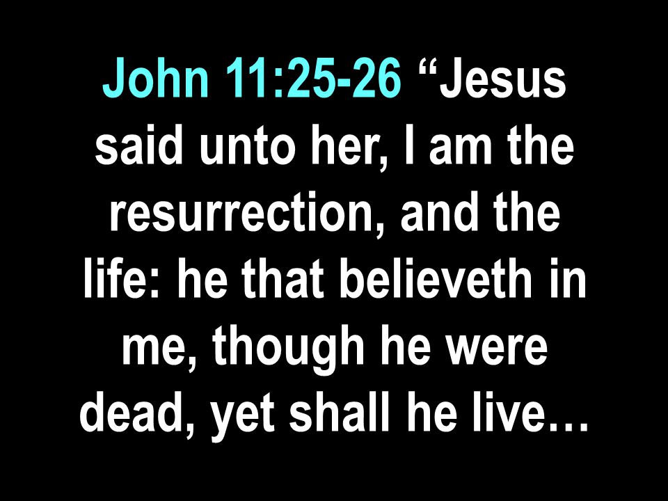 John 11:25-26 Jesus said unto her, I am the resurrection, and the life: he that believeth in me, though he were dead, yet shall he live…