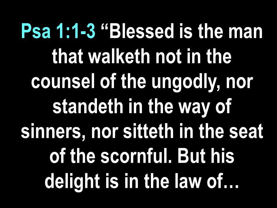 Psa 1:1-3 Blessed is the man that walketh not in the counsel of the ungodly, nor standeth in the way of sinners, nor sitteth in the seat of the scornful.