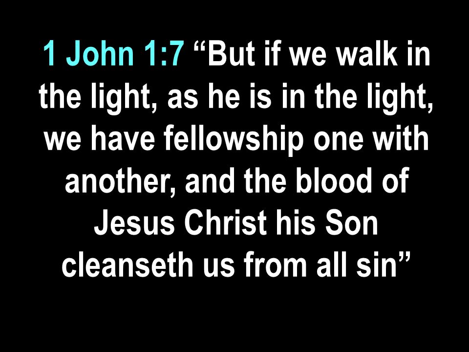 1 John 1:7 But if we walk in the light, as he is in the light, we have fellowship one with another, and the blood of Jesus Christ his Son cleanseth us from all sin