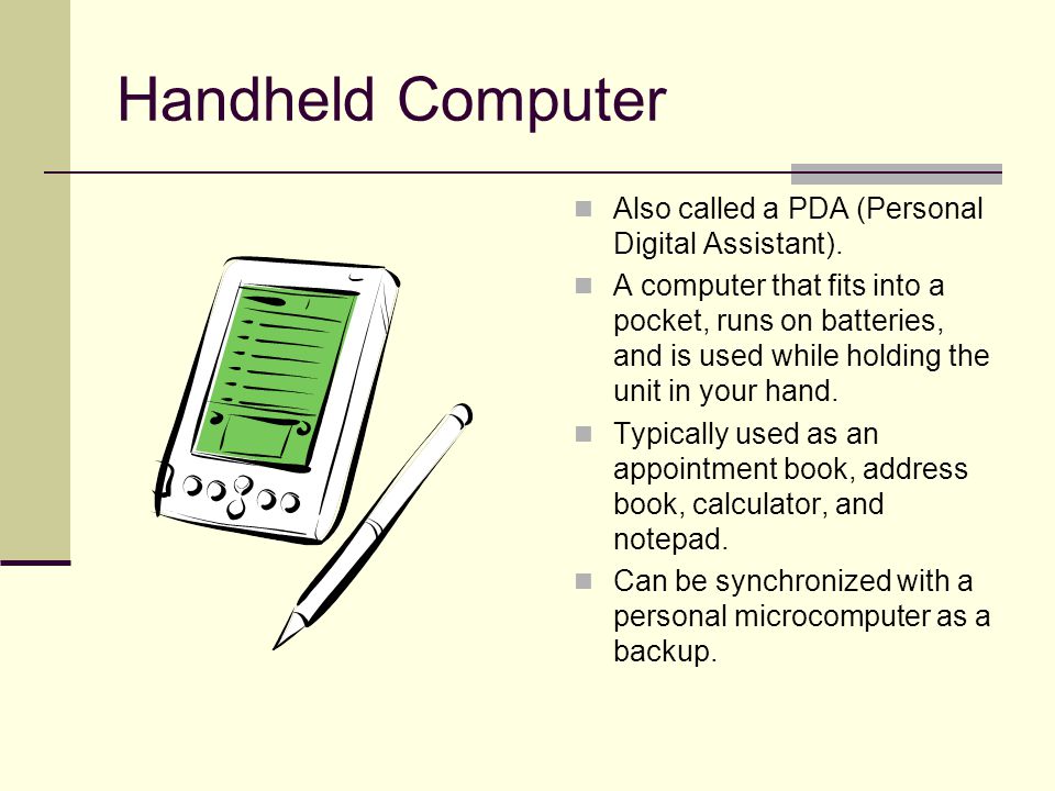 Handheld Computer Also called a PDA (Personal Digital Assistant).