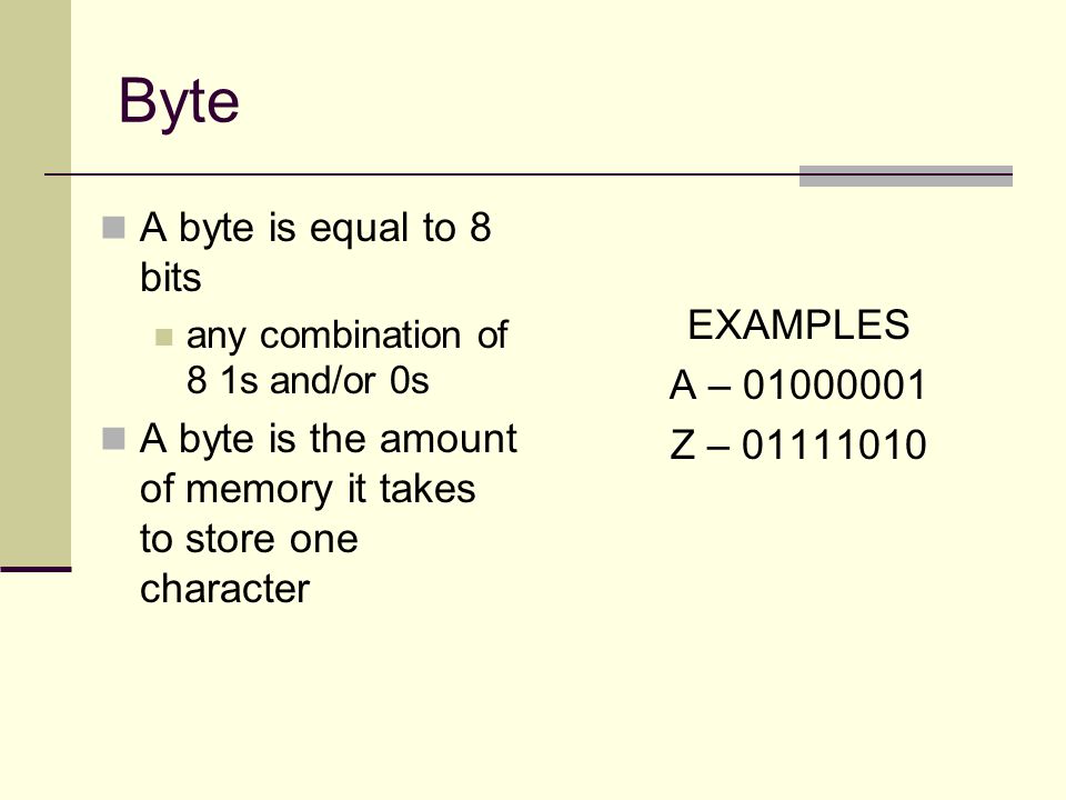 Byte EXAMPLES A – Z – A byte is equal to 8 bits any combination of 8 1s and/or 0s A byte is the amount of memory it takes to store one character