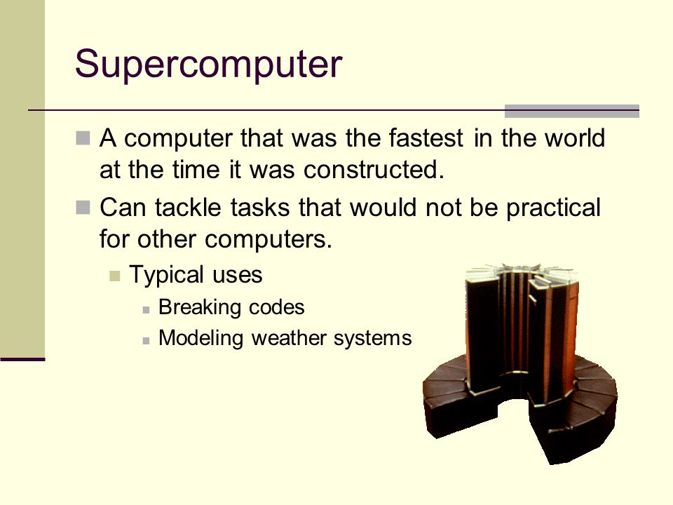 Supercomputer A computer that was the fastest in the world at the time it was constructed.