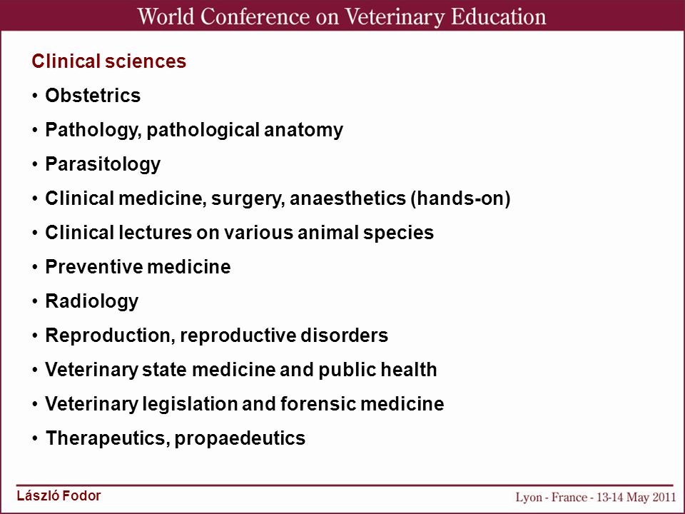 László Fodor Clinical sciences Obstetrics Pathology, pathological anatomy Parasitology Clinical medicine, surgery, anaesthetics (hands-on) Clinical lectures on various animal species Preventive medicine Radiology Reproduction, reproductive disorders Veterinary state medicine and public health Veterinary legislation and forensic medicine Therapeutics, propaedeutics