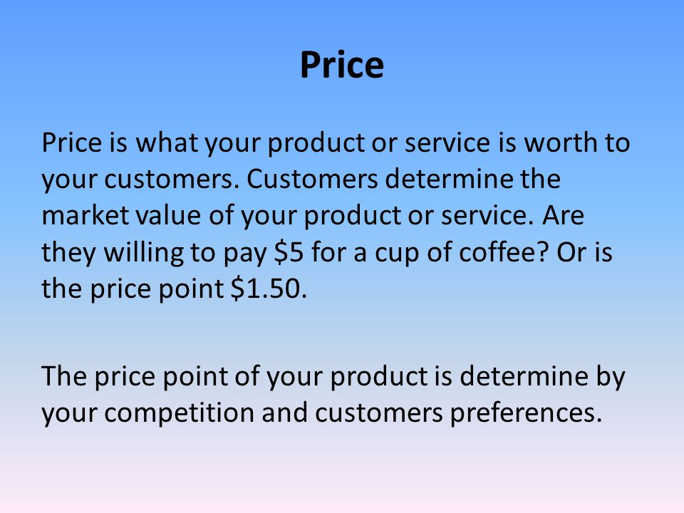 Price Price is what your product or service is worth to your customers.