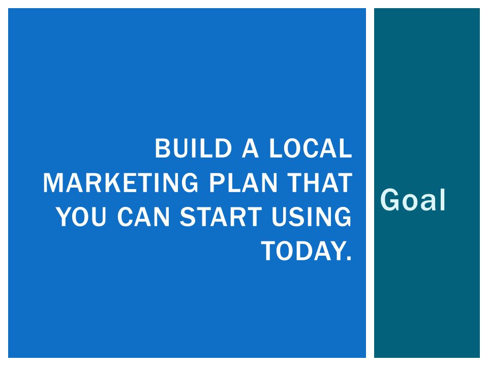 Goal BUILD A LOCAL MARKETING PLAN THAT YOU CAN START USING TODAY.
