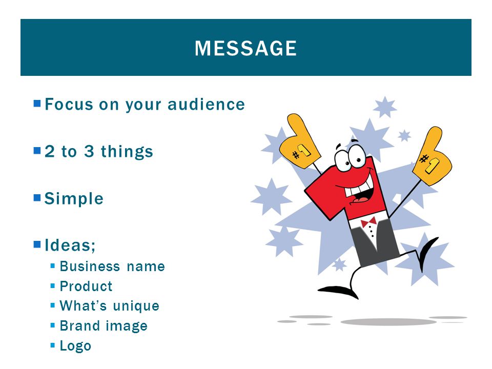  Focus on your audience  2 to 3 things  Simple  Ideas;  Business name  Product  What’s unique  Brand image  Logo MESSAGE