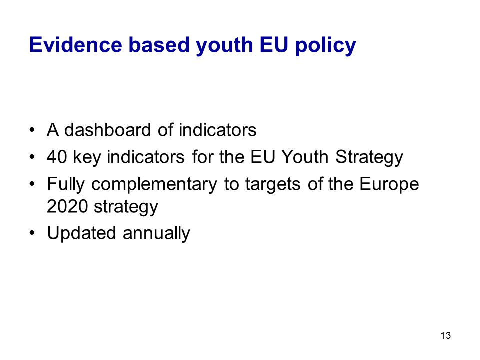 Evidence based youth EU policy A dashboard of indicators 40 key indicators for the EU Youth Strategy Fully complementary to targets of the Europe 2020 strategy Updated annually 13