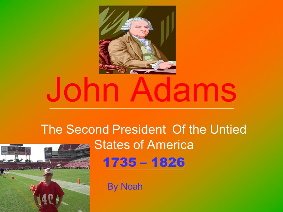John Adams The Second President Of the Untied States of America 1735 – 1826 By Noah