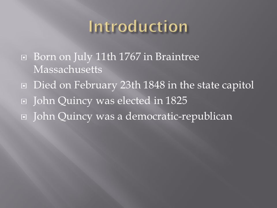  Born on July 11th 1767 in Braintree Massachusetts  Died on February 23th 1848 in the state capitol  John Quincy was elected in 1825  John Quincy was a democratic-republican