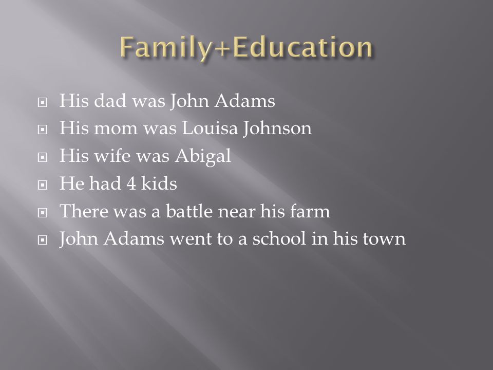  His dad was John Adams  His mom was Louisa Johnson  His wife was Abigal  He had 4 kids  There was a battle near his farm  John Adams went to a school in his town