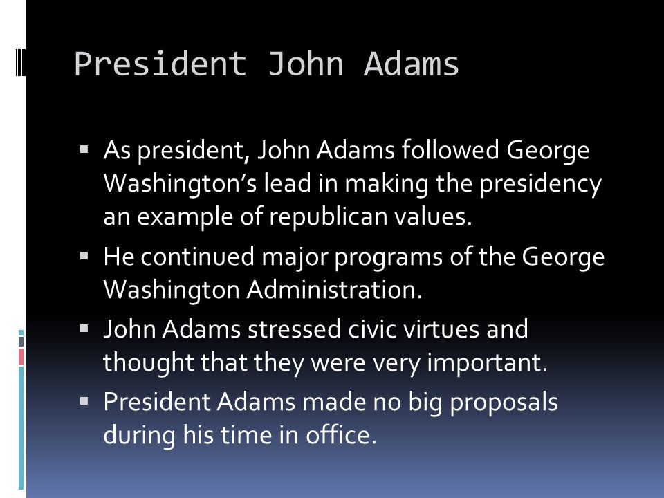 President John Adams  As president, John Adams followed George Washington’s lead in making the presidency an example of republican values.