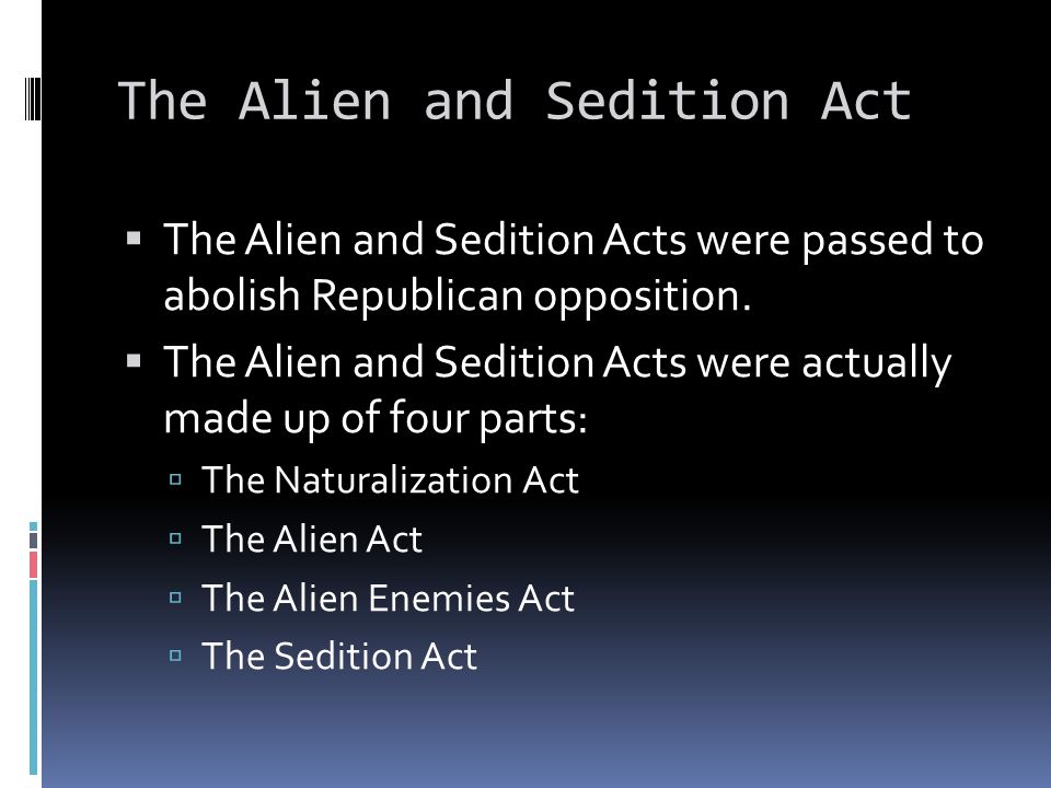 The Alien and Sedition Act  The Alien and Sedition Acts were passed to abolish Republican opposition.