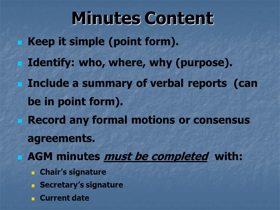 Minutes Content Keep it simple (point form). Identify: who, where, why (purpose).