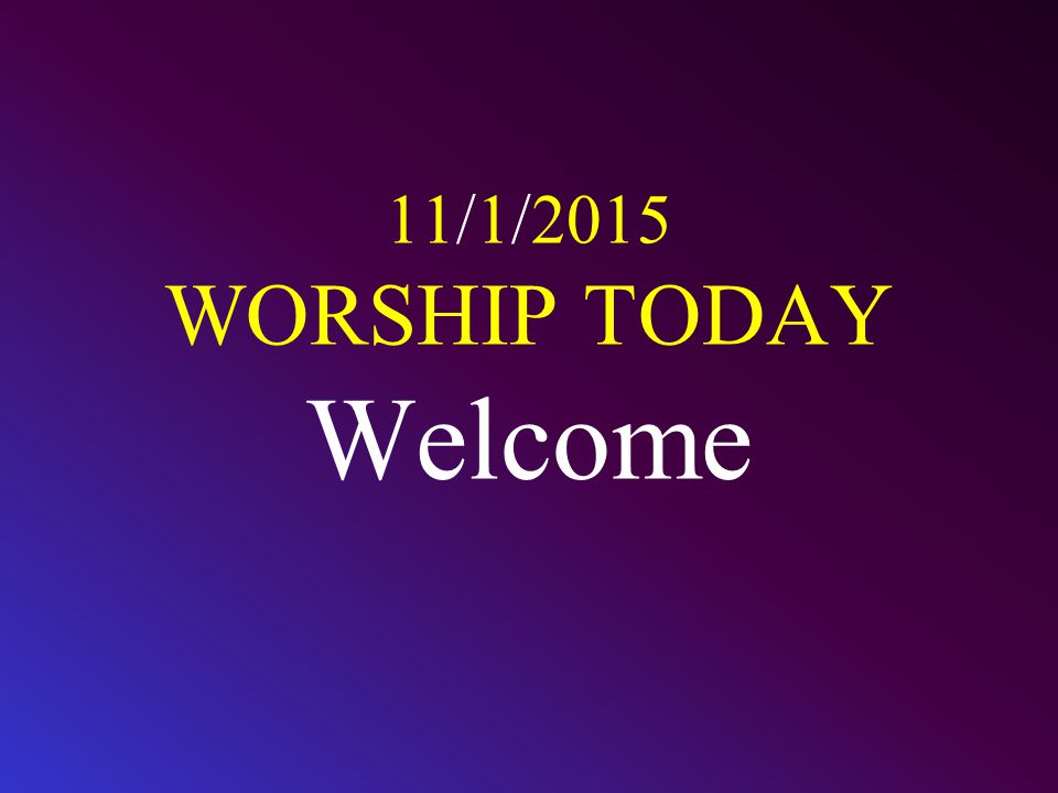 11/1/2015 WORSHIP TODAY Welcome