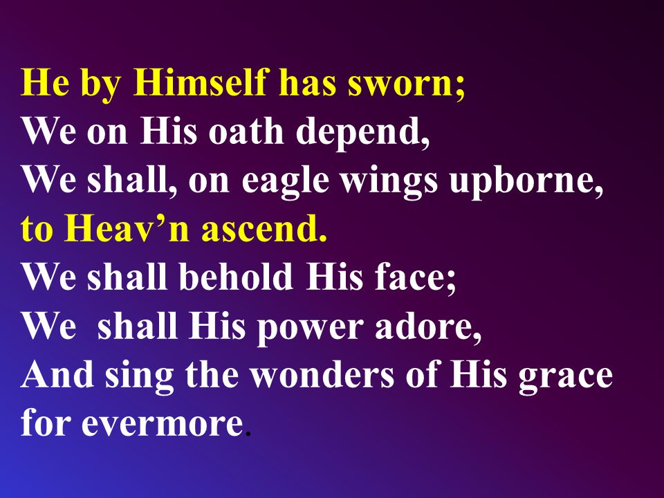 He by Himself has sworn; We on His oath depend, We shall, on eagle wings upborne, to Heav’n ascend.