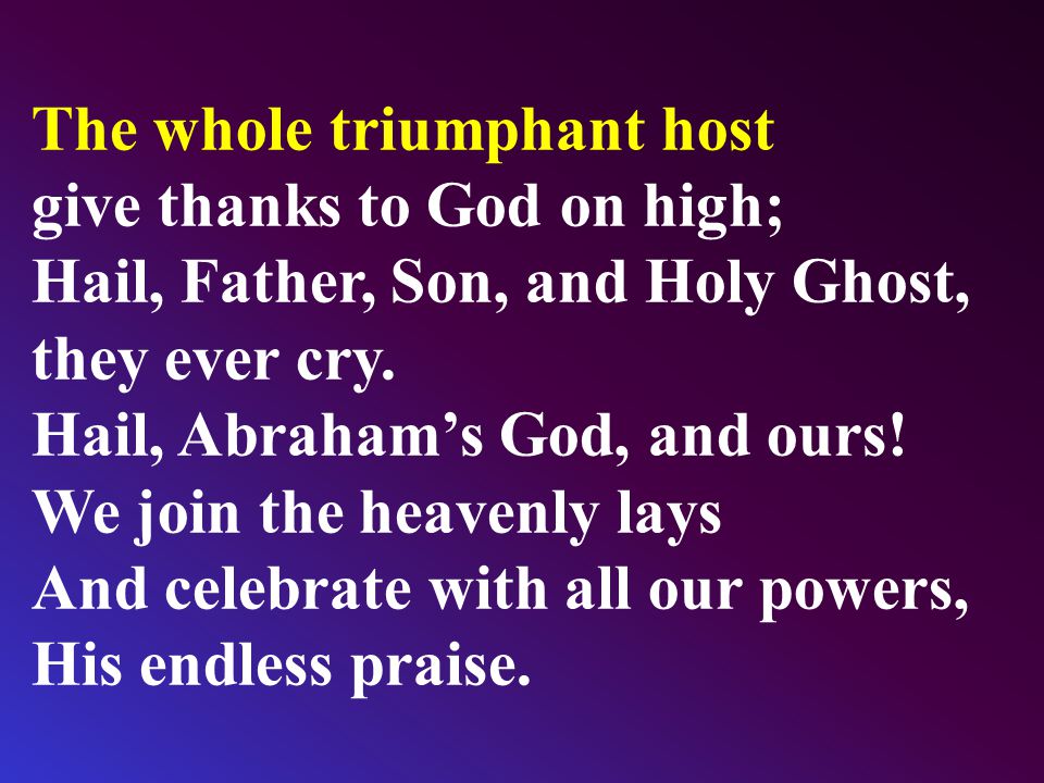 The whole triumphant host give thanks to God on high; Hail, Father, Son, and Holy Ghost, they ever cry.