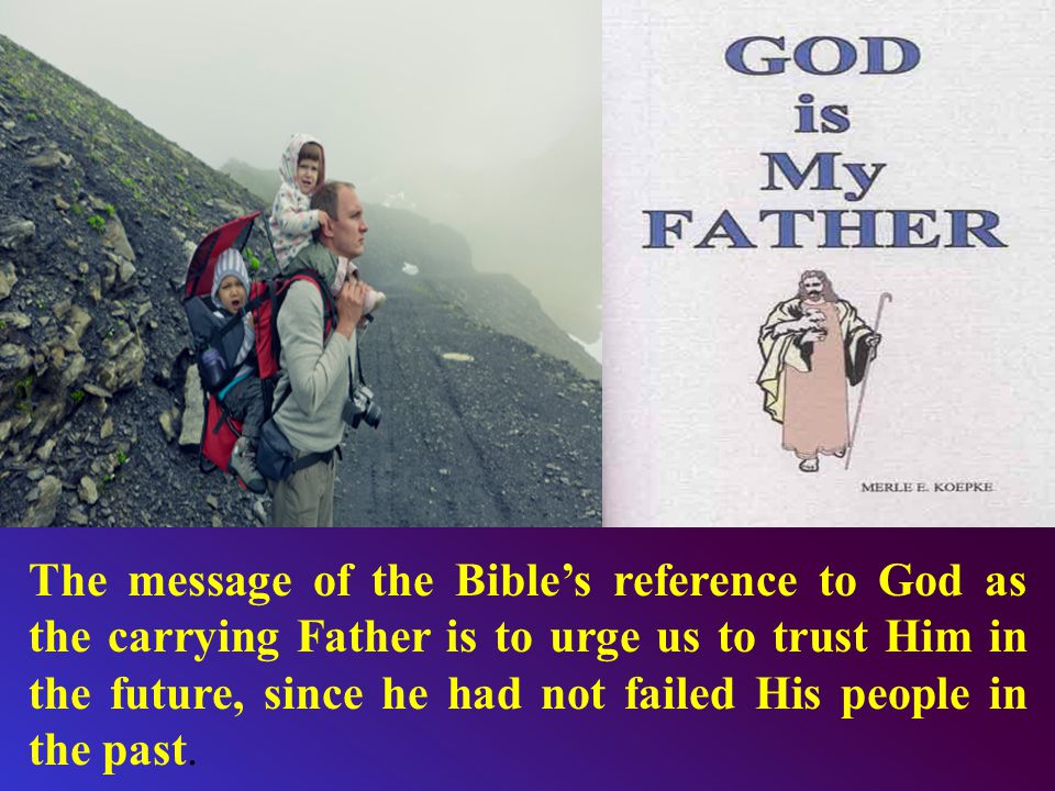 The message of the Bible’s reference to God as the carrying Father is to urge us to trust Him in the future, since he had not failed His people in the past.