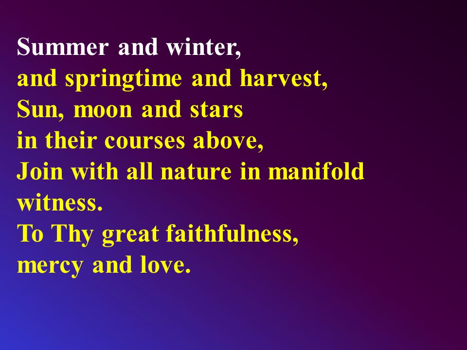 Summer and winter, and springtime and harvest, Sun, moon and stars in their courses above, Join with all nature in manifold witness.