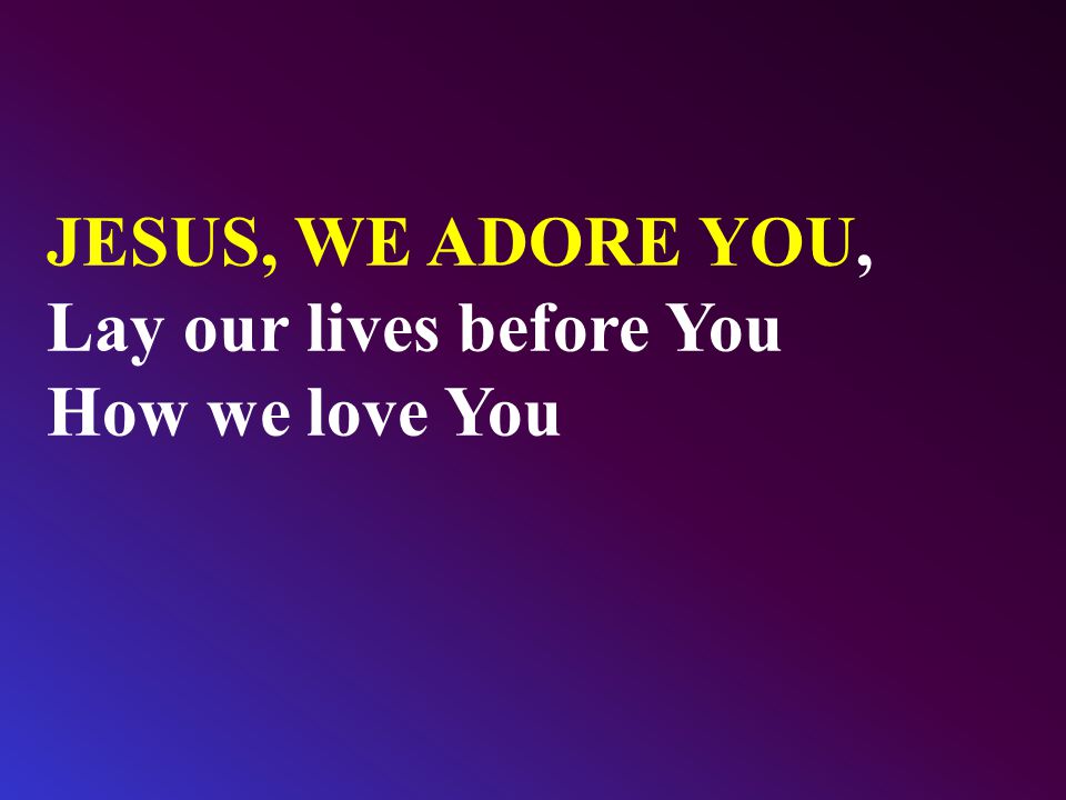 JESUS, WE ADORE YOU, Lay our lives before You How we love You