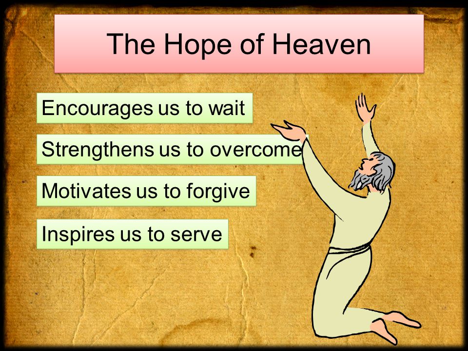 The Hope of Heaven Encourages us to wait Strengthens us to overcome Motivates us to forgive Inspires us to serve