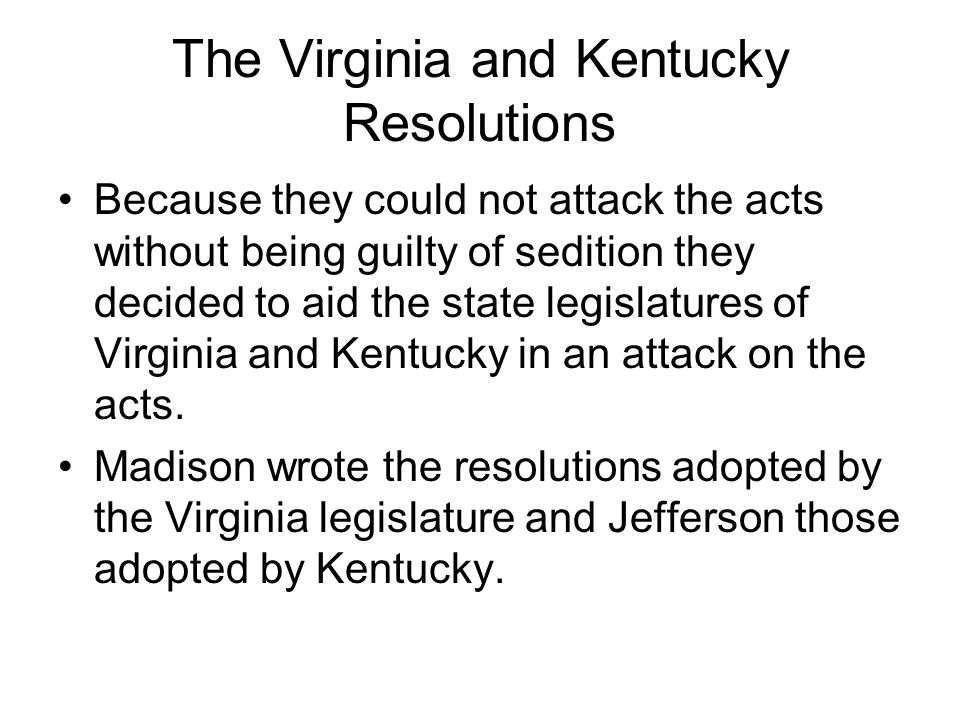 The Virginia and Kentucky Resolutions Because they could not attack the acts without being guilty of sedition they decided to aid the state legislatures of Virginia and Kentucky in an attack on the acts.