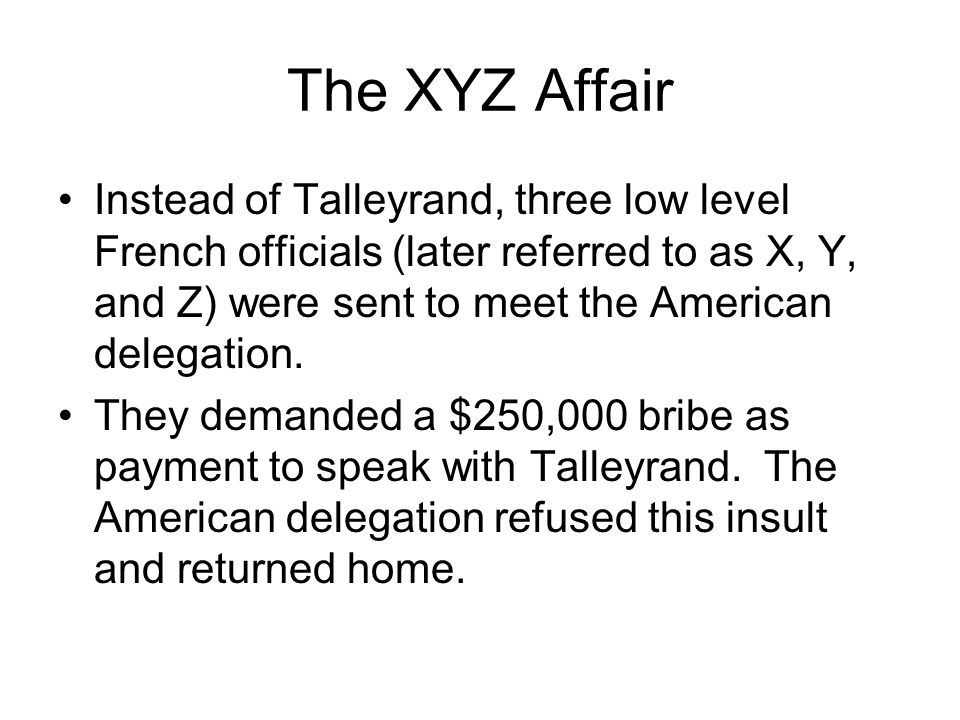 The XYZ Affair Instead of Talleyrand, three low level French officials (later referred to as X, Y, and Z) were sent to meet the American delegation.