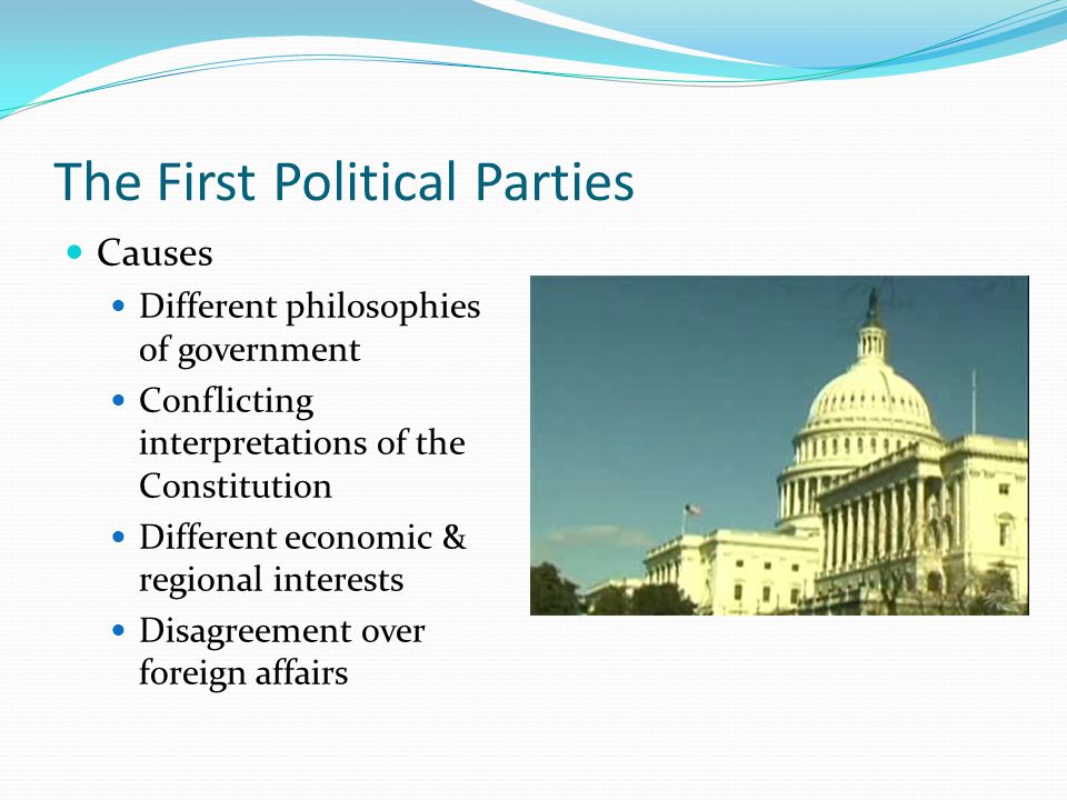 The First Political Parties Causes Different philosophies of government Conflicting interpretations of the Constitution Different economic & regional interests Disagreement over foreign affairs