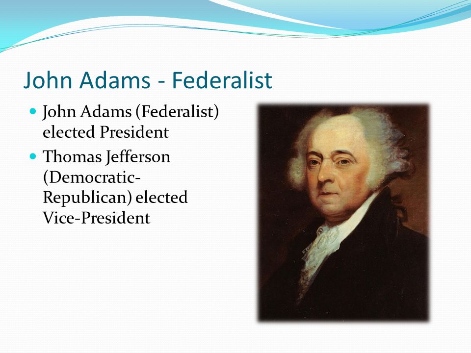 John Adams - Federalist John Adams (Federalist) elected President Thomas Jefferson (Democratic- Republican) elected Vice-President