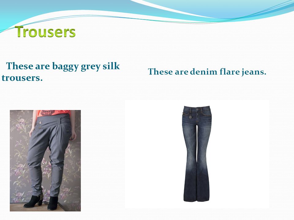 These are baggy grey silk trousers. These are denim flare jeans.
