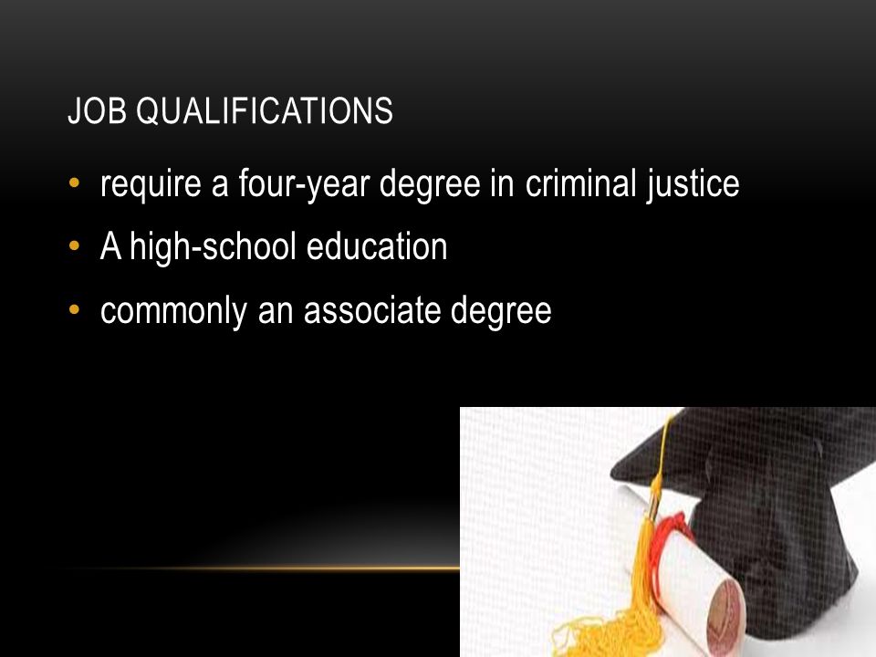 JOB QUALIFICATIONS require a four-year degree in criminal justice A high-school education commonly an associate degree
