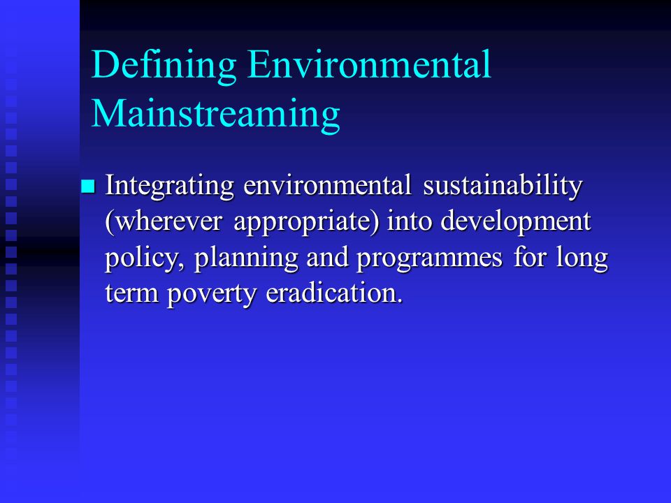 Defining Environmental Mainstreaming Integrating environmental sustainability (wherever appropriate) into development policy, planning and programmes for long term poverty eradication.