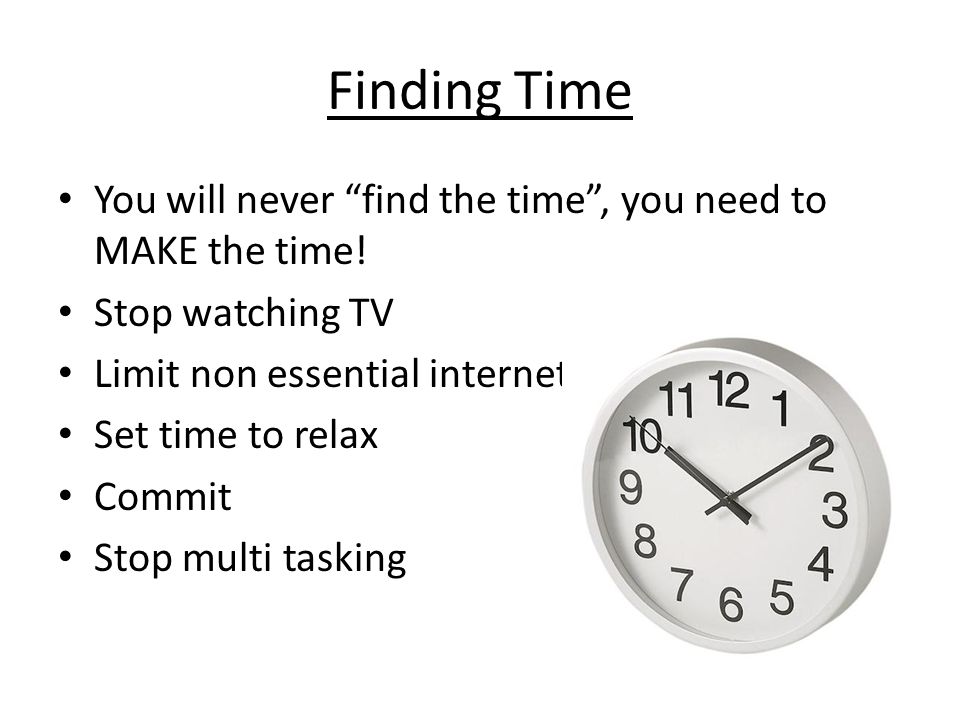 Finding Time You will never find the time , you need to MAKE the time.