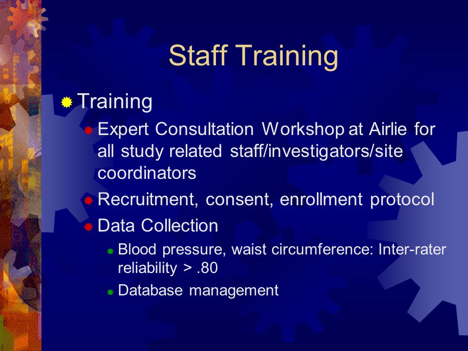 Staff Training  Training  Expert Consultation Workshop at Airlie for all study related staff/investigators/site coordinators  Recruitment, consent, enrollment protocol  Data Collection  Blood pressure, waist circumference: Inter-rater reliability >.80  Database management
