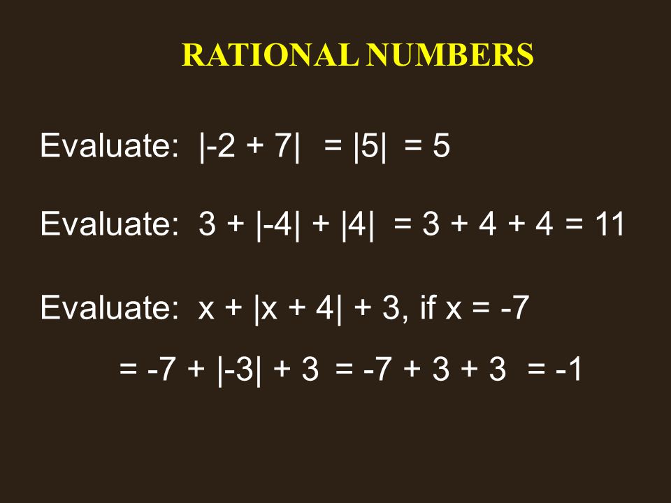 RATIONAL NUMBERS Evaluate: |-2 + 7|= |5| Evaluate: 3 + |-4| + |4|= Evaluate: x + |x + 4| + 3, if x = -7 = -7 + |-3| + 3= = -1 = 5 = 11