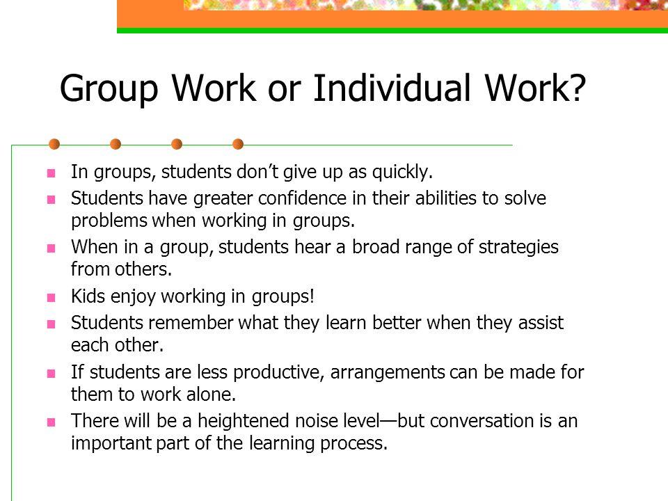 Group Work or Individual Work. In groups, students don’t give up as quickly.