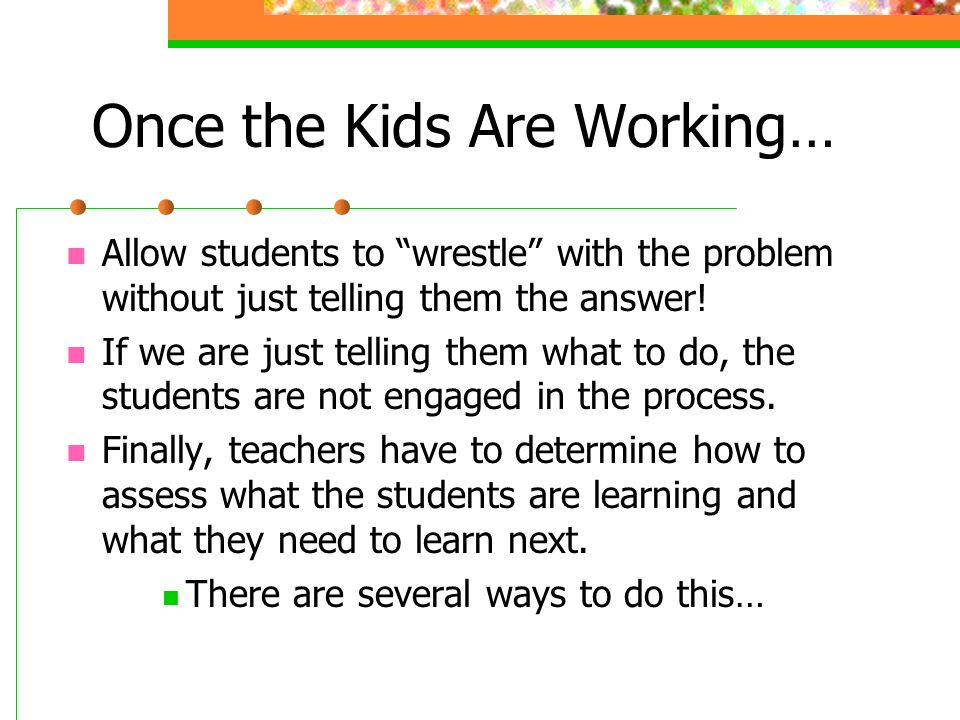 Once the Kids Are Working… Allow students to wrestle with the problem without just telling them the answer.