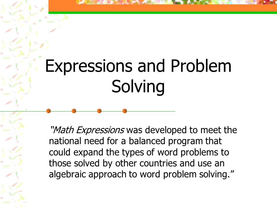 Expressions and Problem Solving Math Expressions was developed to meet the national need for a balanced program that could expand the types of word problems to those solved by other countries and use an algebraic approach to word problem solving.