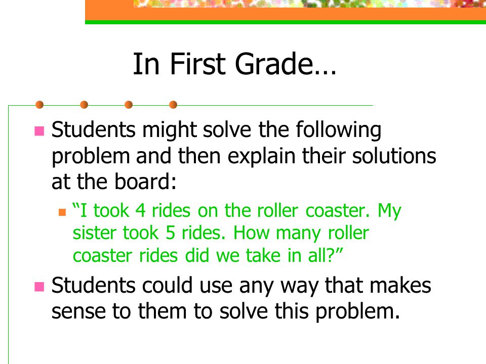 In First Grade… Students might solve the following problem and then explain their solutions at the board: I took 4 rides on the roller coaster.