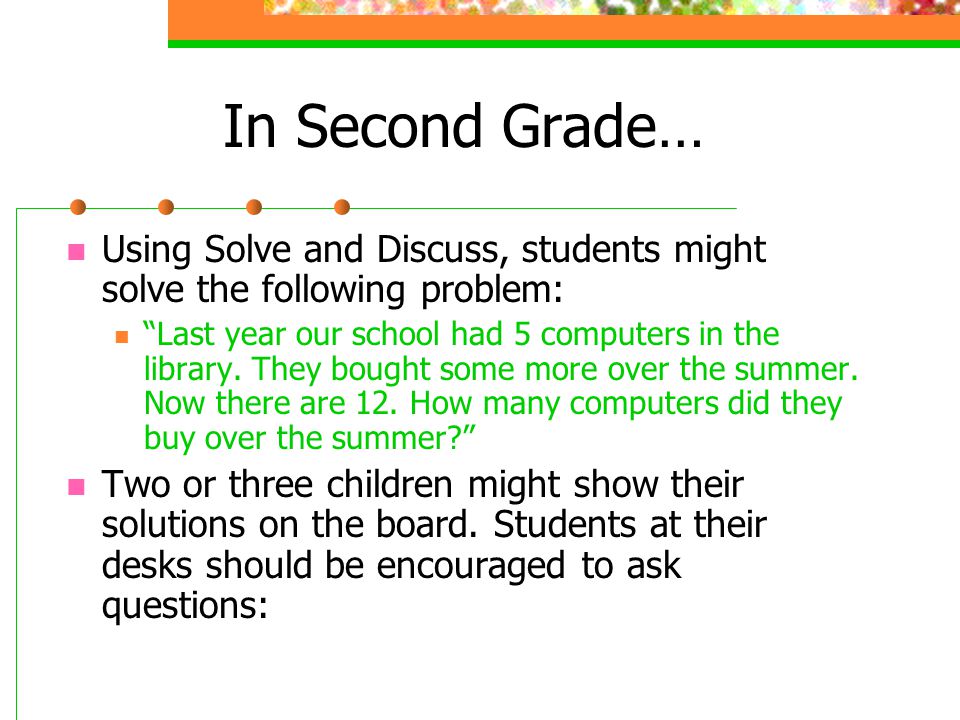 In Second Grade… Using Solve and Discuss, students might solve the following problem: Last year our school had 5 computers in the library.