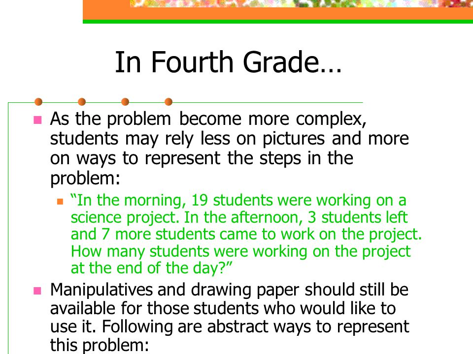 In Fourth Grade… As the problem become more complex, students may rely less on pictures and more on ways to represent the steps in the problem: In the morning, 19 students were working on a science project.