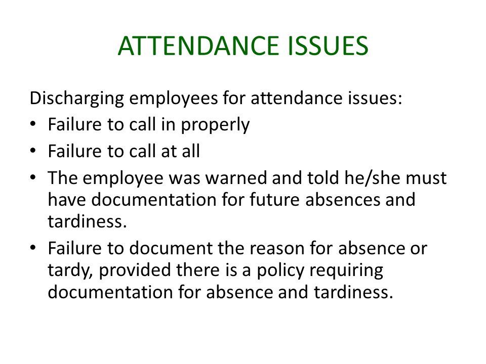 ATTENDANCE ISSUES Discharging employees for attendance issues: Failure to call in properly Failure to call at all The employee was warned and told he/she must have documentation for future absences and tardiness.