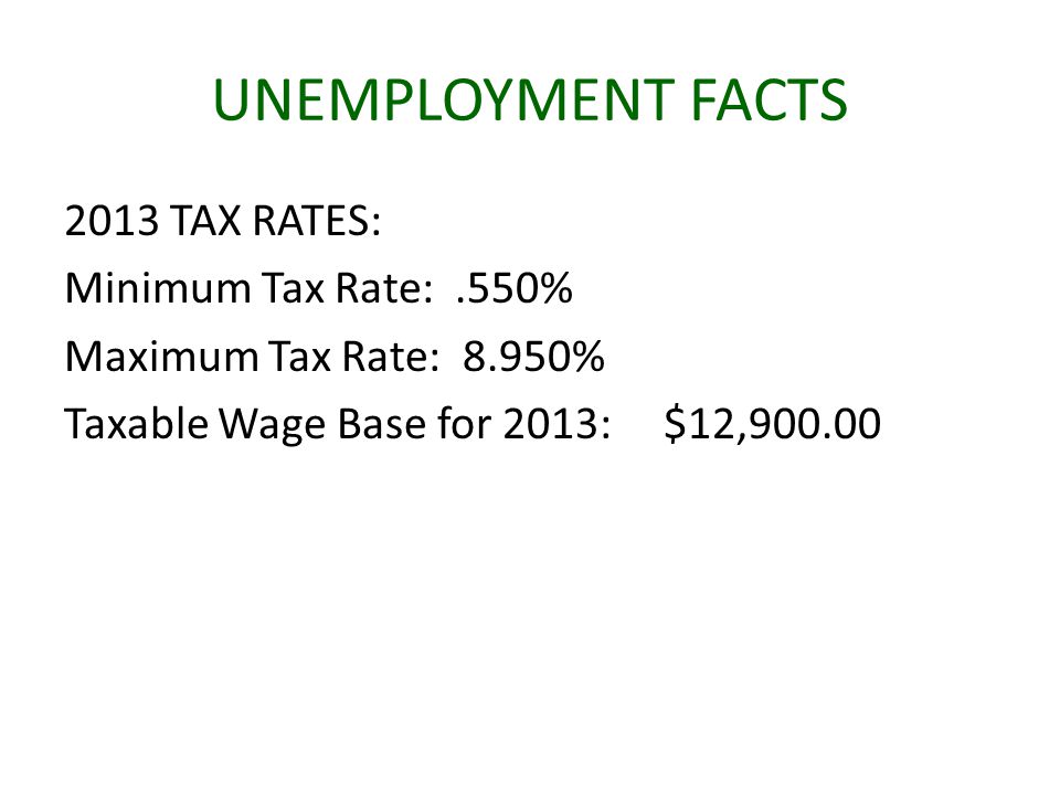 UNEMPLOYMENT FACTS 2013 TAX RATES: Minimum Tax Rate:.550% Maximum Tax Rate: 8.950% Taxable Wage Base for 2013: $12,900.00