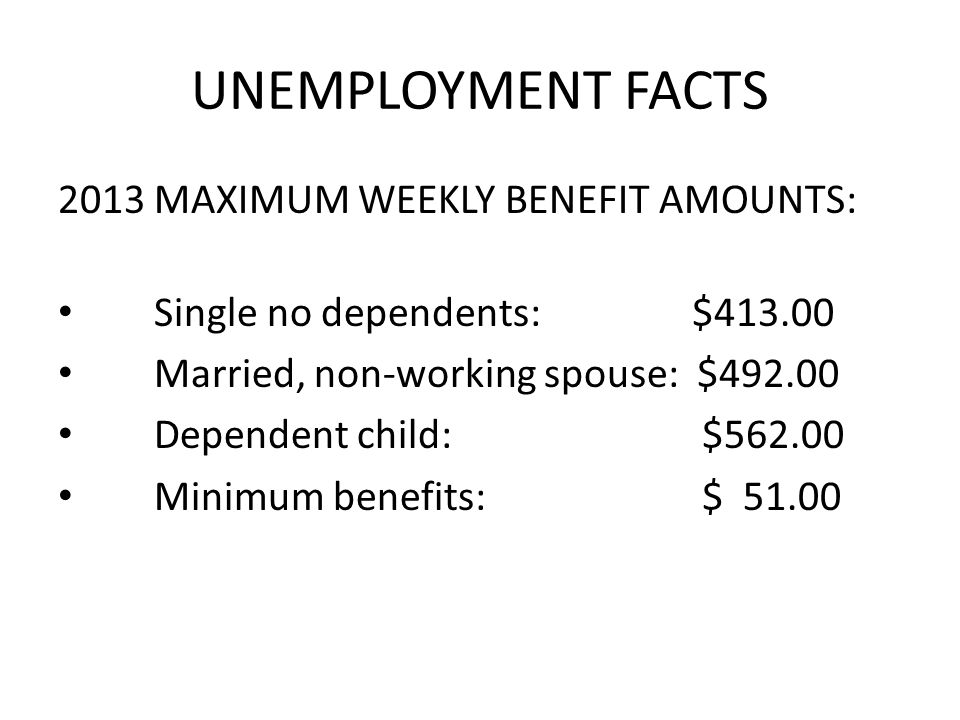 UNEMPLOYMENT FACTS 2013 MAXIMUM WEEKLY BENEFIT AMOUNTS: Single no dependents: $ Married, non-working spouse: $ Dependent child: $ Minimum benefits: $ 51.00