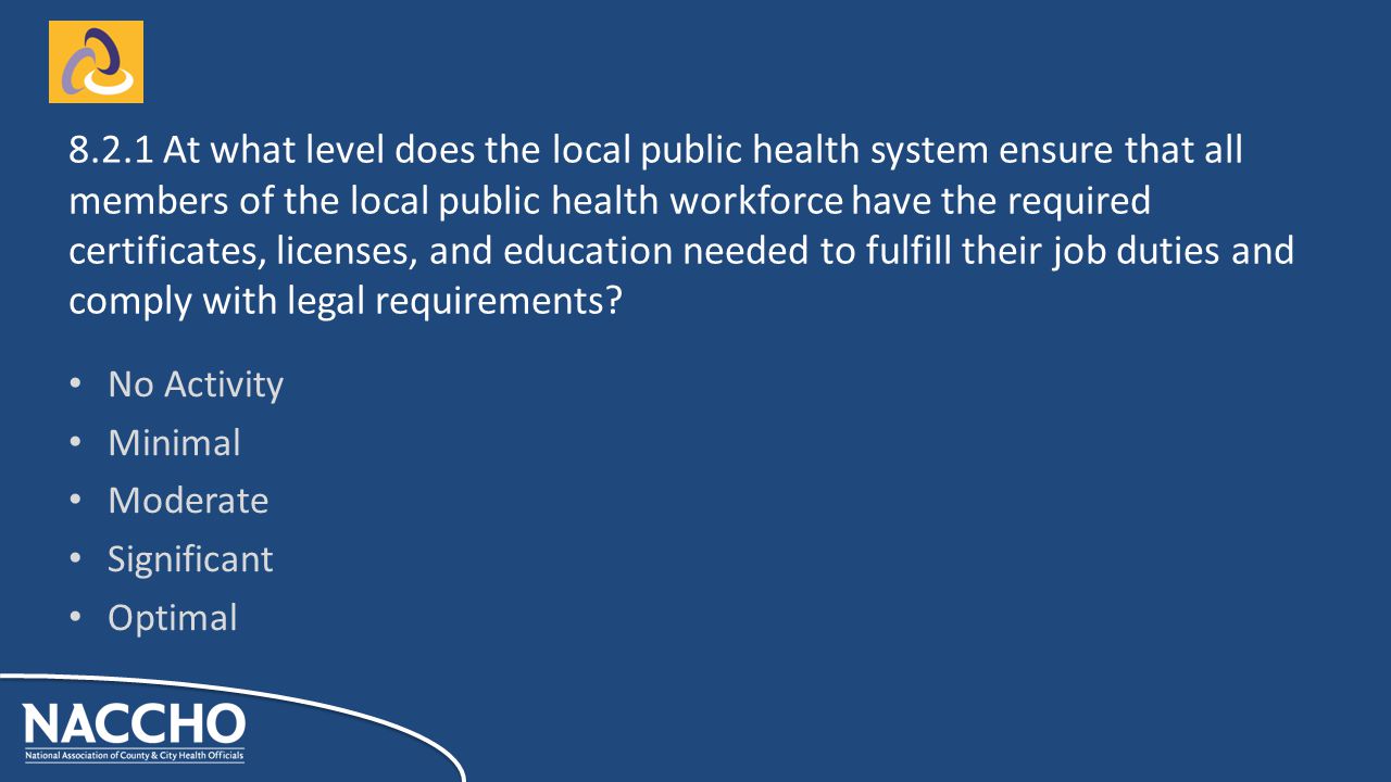 No Activity Minimal Moderate Significant Optimal At what level does the local public health system ensure that all members of the local public health workforce have the required certificates, licenses, and education needed to fulfill their job duties and comply with legal requirements